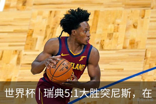 世界杯 | 瑞典5:1大胜突尼斯，在“死亡之组”占先机