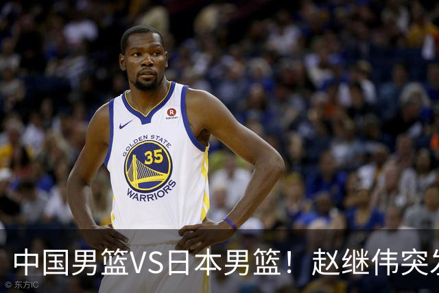 中国男篮VS日本男篮！赵继伟突发伤病，河村勇辉缺席，CCTV5+直播