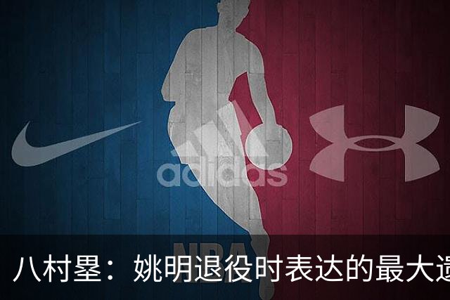 八村塁：姚明退役时表达的最大遗憾让我反思接班人的问题