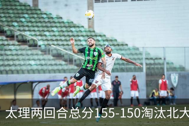 太理两回合总分155-150淘汰北大 段成果21分 邓奕豪空砍24+8