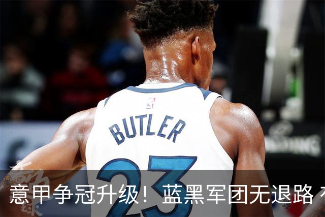意甲争冠升级！蓝黑军团无退路 有望赢球扭转颓势