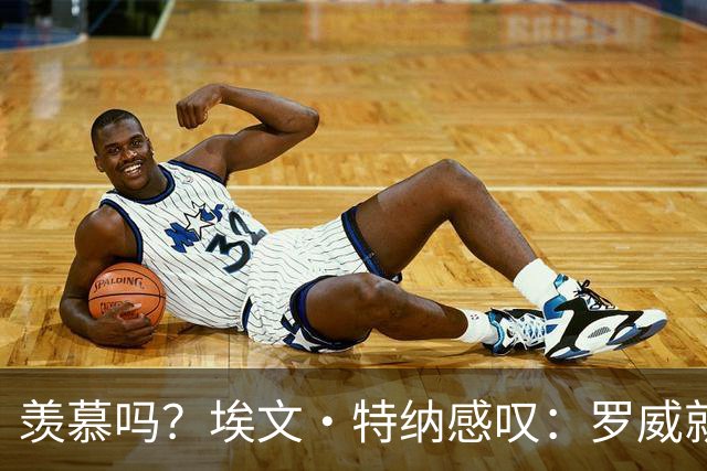 羡慕吗？埃文·特纳感叹：罗威就这出勤率 竟能3年4400万续约