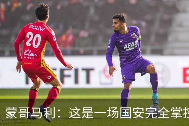 蒙哥马利：这是一场国安完全掌控的比赛，最重要的是主场拿到三分