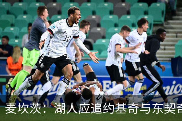 麦坎茨：湖人应追约基奇与东契奇建新双核 詹姆斯去勇士最完美